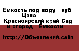 Емкость под воду 1 куб › Цена ­ 7 000 - Красноярский край Сад и огород » Ёмкости   
